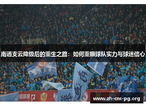 南通支云降级后的重生之路:如何重振球队实力与球迷信心 南通支云降级后的重生之路:如何重振球队实力与球迷信心