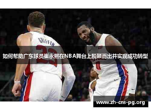 如何帮助广东球员崔永熙在NBA舞台上脱颖而出并实现成功转型 如何帮助广东球员崔永熙在NBA舞台上脱颖而出并实现成功转型