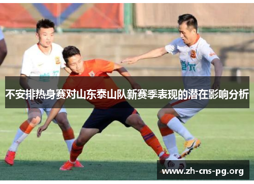 不安排热身赛对山东泰山队新赛季表现的潜在影响分析 不安排热身赛对山东泰山队新赛季表现的潜在影响分析