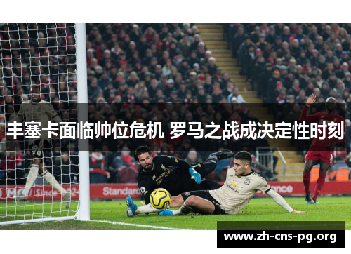 丰塞卡面临帅位危机 罗马之战成决定性时刻 丰塞卡面临帅位危机 罗马之战成决定性时刻