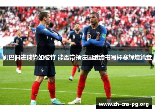 姆巴佩进球势如破竹 能否带领法国继续书写杯赛辉煌篇章 姆巴佩进球势如破竹 能否带领法国继续书写杯赛辉煌篇章
