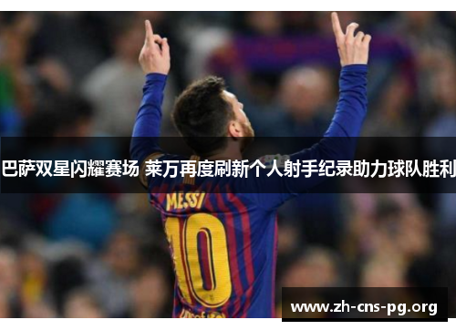 巴萨双星闪耀赛场 莱万再度刷新个人射手纪录助力球队胜利 巴萨双星闪耀赛场 莱万再度刷新个人射手纪录助力球队胜利