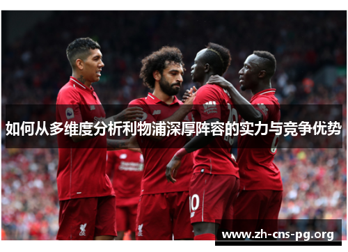 如何从多维度分析利物浦深厚阵容的实力与竞争优势 如何从多维度分析利物浦深厚阵容的实力与竞争优势