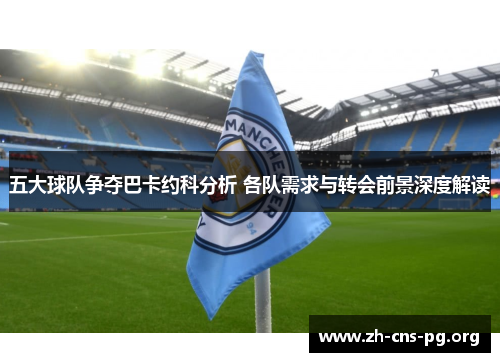 五大球队争夺巴卡约科分析 各队需求与转会前景深度解读 五大球队争夺巴卡约科分析 各队需求与转会前景深度解读