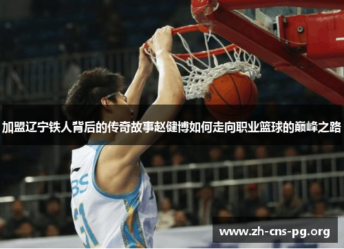 加盟辽宁铁人背后的传奇故事赵健博如何走向职业篮球的巅峰之路 加盟辽宁铁人背后的传奇故事赵健博如何走向职业篮球的巅峰之路