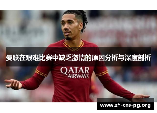 曼联在艰难比赛中缺乏激情的原因分析与深度剖析 曼联在艰难比赛中缺乏激情的原因分析与深度剖析