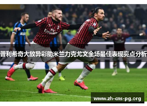 普利希奇大放异彩助米兰力克尤文全场最佳表现亮点分析 普利希奇大放异彩助米兰力克尤文全场最佳表现亮点分析