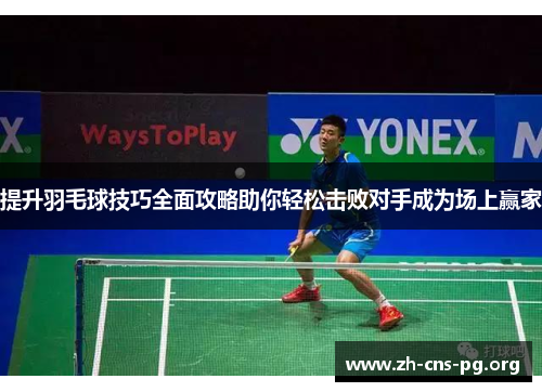 提升羽毛球技巧全面攻略助你轻松击败对手成为场上赢家 提升羽毛球技巧全面攻略助你轻松击败对手成为场上赢家