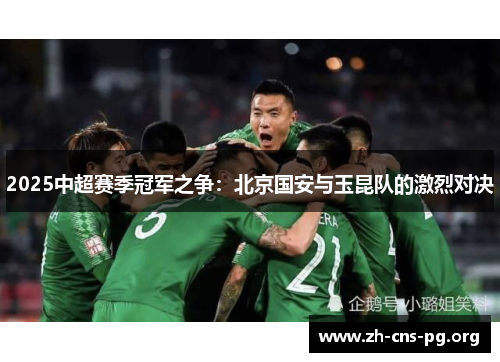 2025中超赛季冠军之争:北京国安与玉昆队的激烈对决 2025中超赛季冠军之争:北京国安与玉昆队的激烈对决