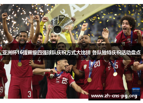 亚洲杯16强晋级四强球队庆祝方式大比拼 各队独特庆祝活动盘点 亚洲杯16强晋级四强球队庆祝方式大比拼 各队独特庆祝活动盘点