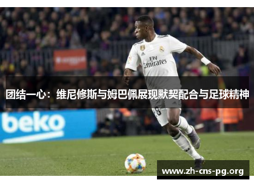 团结一心:维尼修斯与姆巴佩展现默契配合与足球精神 团结一心:维尼修斯与姆巴佩展现默契配合与足球精神