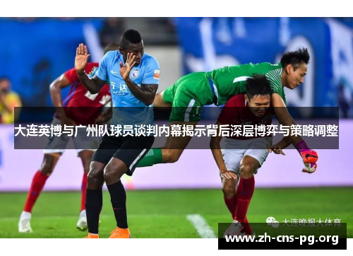 大连英博与广州队球员谈判内幕揭示背后深层博弈与策略调整 大连英博与广州队球员谈判内幕揭示背后深层博弈与策略调整