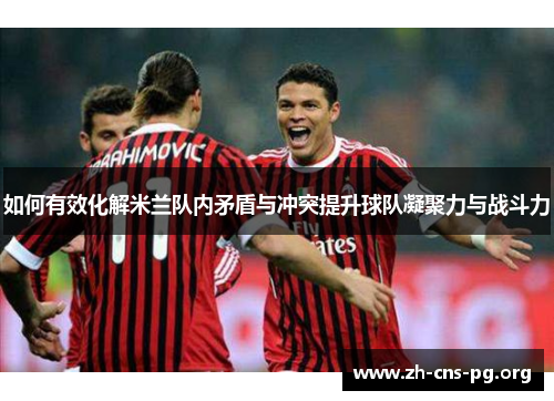 如何有效化解米兰队内矛盾与冲突提升球队凝聚力与战斗力 如何有效化解米兰队内矛盾与冲突提升球队凝聚力与战斗力