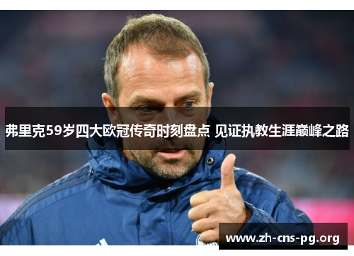 弗里克59岁四大欧冠传奇时刻盘点 见证执教生涯巅峰之路 弗里克59岁四大欧冠传奇时刻盘点 见证执教生涯巅峰之路