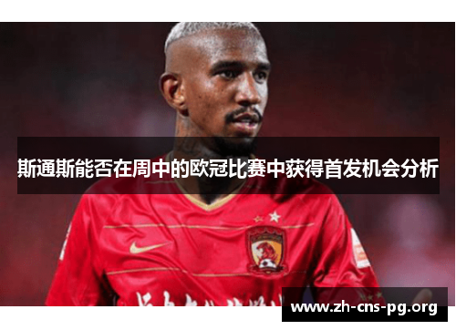 斯通斯能否在周中的欧冠比赛中获得首发机会分析 斯通斯能否在周中的欧冠比赛中获得首发机会分析