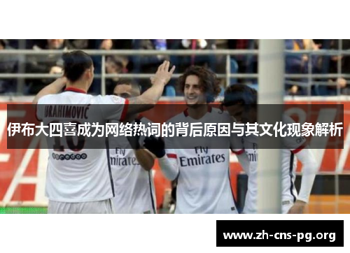 伊布大四喜成为网络热词的背后原因与其文化现象解析 伊布大四喜成为网络热词的背后原因与其文化现象解析