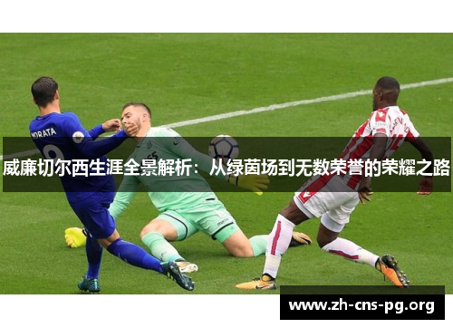 威廉切尔西生涯全景解析:从绿茵场到无数荣誉的荣耀之路 威廉切尔西生涯全景解析:从绿茵场到无数荣誉的荣耀之路