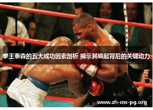 拳王泰森的五大成功因素剖析 揭示其崛起背后的关键动力 拳王泰森的五大成功因素剖析 揭示其崛起背后的关键动力