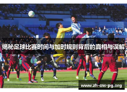 揭秘足球比赛时间与加时规则背后的真相与误解 揭秘足球比赛时间与加时规则背后的真相与误解