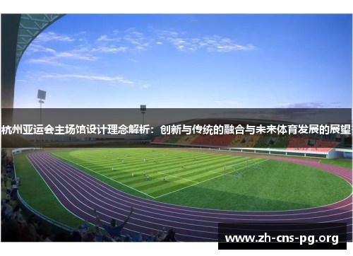 杭州亚运会主场馆设计理念解析:创新与传统的融合与未来体育发展的展望 杭州亚运会主场馆设计理念解析:创新与传统的融合与未来体育发展的展望