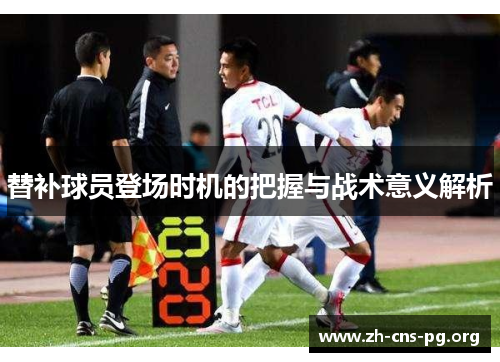替补球员登场时机的把握与战术意义解析 替补球员登场时机的把握与战术意义解析