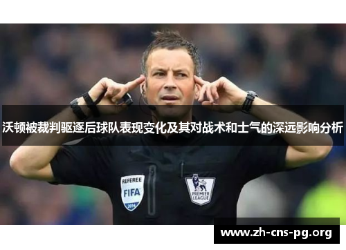 沃顿被裁判驱逐后球队表现变化及其对战术和士气的深远影响分析 沃顿被裁判驱逐后球队表现变化及其对战术和士气的深远影响分析