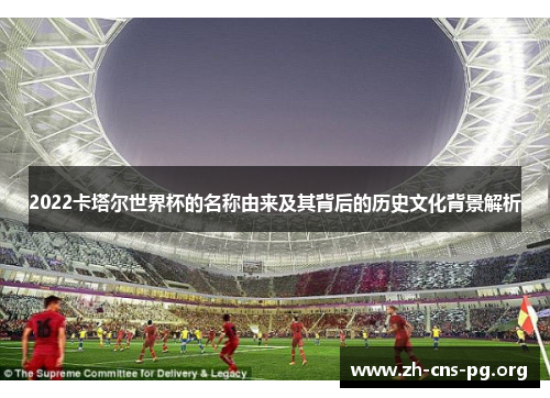 2022卡塔尔世界杯的名称由来及其背后的历史文化背景解析 2022卡塔尔世界杯的名称由来及其背后的历史文化背景解析