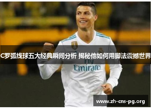 C罗弧线球五大经典瞬间分析 揭秘他如何用脚法震撼世界 C罗弧线球五大经典瞬间分析 揭秘他如何用脚法震撼世界