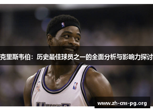克里斯韦伯:历史最佳球员之一的全面分析与影响力探讨 克里斯韦伯:历史最佳球员之一的全面分析与影响力探讨
