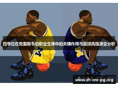 四号位在克里斯韦伯职业生涯中的关键作用与篮球风格演变分析 四号位在克里斯韦伯职业生涯中的关键作用与篮球风格演变分析