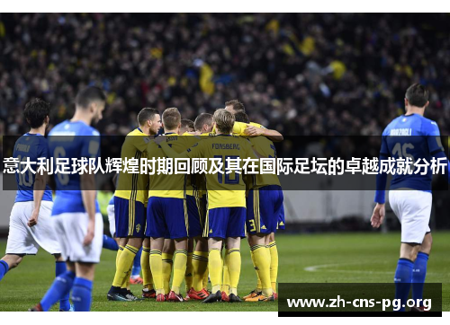 意大利足球队辉煌时期回顾及其在国际足坛的卓越成就分析 意大利足球队辉煌时期回顾及其在国际足坛的卓越成就分析