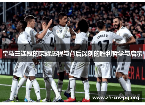 皇马三连冠的荣耀历程与背后深刻的胜利哲学与启示 皇马三连冠的荣耀历程与背后深刻的胜利哲学与启示