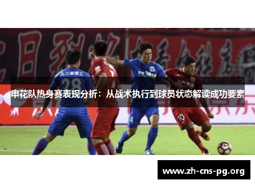 申花队热身赛表现分析:从战术执行到球员状态解读成功要素 申花队热身赛表现分析:从战术执行到球员状态解读成功要素