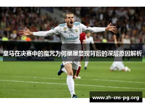 皇马在决赛中的魔咒为何屡屡显现背后的深层原因解析