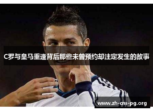 C罗与皇马重逢背后那些未曾预约却注定发生的故事 C罗与皇马重逢背后那些未曾预约却注定发生的故事