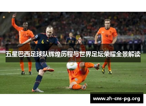 五星巴西足球队辉煌历程与世界足坛荣耀全景解读