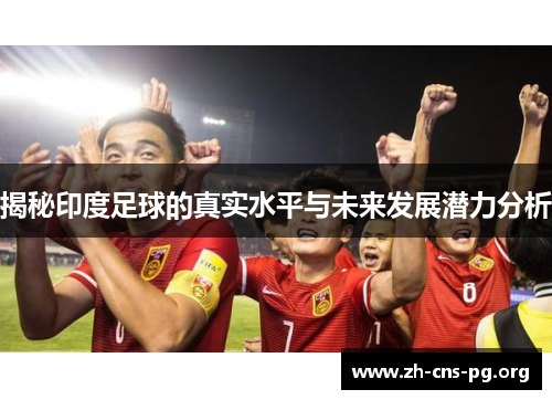 揭秘印度足球的真实水平与未来发展潜力分析 揭秘印度足球的真实水平与未来发展潜力分析