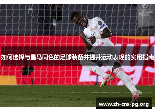 如何选择与皇马同色的足球装备并提升运动表现的实用指南