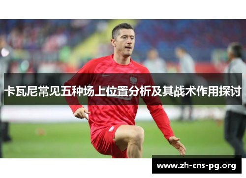 卡瓦尼常见五种场上位置分析及其战术作用探讨 卡瓦尼常见五种场上位置分析及其战术作用探讨