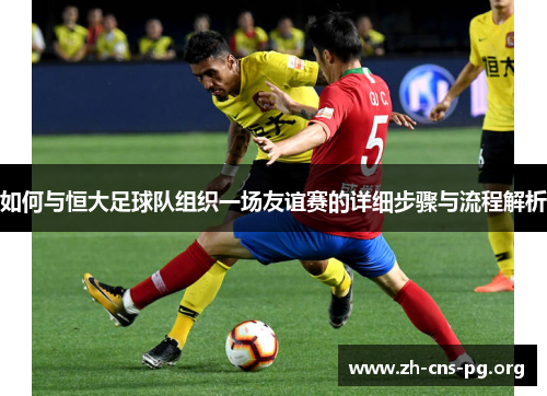如何与恒大足球队组织一场友谊赛的详细步骤与流程解析 如何与恒大足球队组织一场友谊赛的详细步骤与流程解析