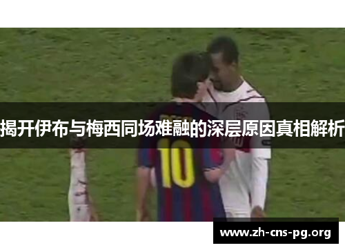 揭开伊布与梅西同场难融的深层原因真相解析 揭开伊布与梅西同场难融的深层原因真相解析
