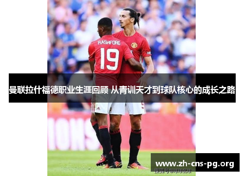 曼联拉什福德职业生涯回顾 从青训天才到球队核心的成长之路 曼联拉什福德职业生涯回顾 从青训天才到球队核心的成长之路