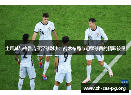土耳其与格鲁吉亚足球对决:战术布局与明星球员的精彩较量 土耳其与格鲁吉亚足球对决:战术布局与明星球员的精彩较量