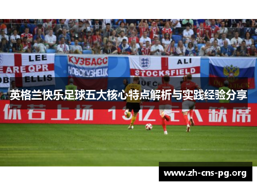 英格兰快乐足球五大核心特点解析与实践经验分享 英格兰快乐足球五大核心特点解析与实践经验分享