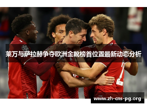 莱万与萨拉赫争夺欧洲金靴榜首位置最新动态分析 莱万与萨拉赫争夺欧洲金靴榜首位置最新动态分析