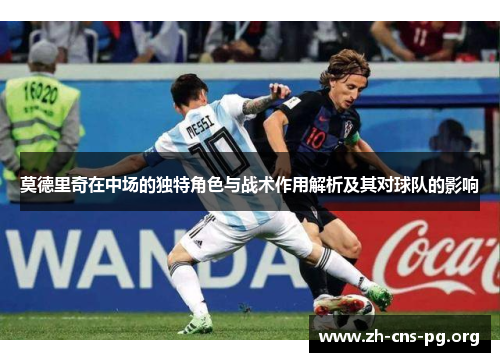 莫德里奇在中场的独特角色与战术作用解析及其对球队的影响 莫德里奇在中场的独特角色与战术作用解析及其对球队的影响