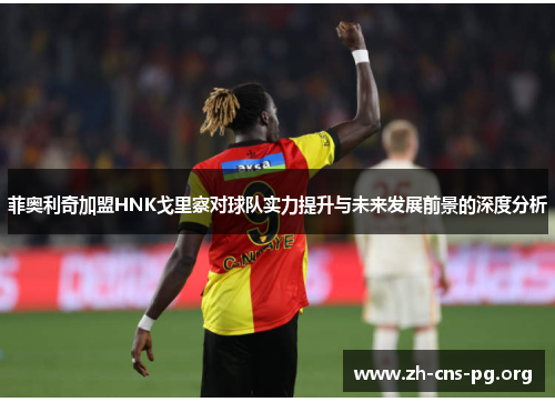 菲奥利奇加盟HNK戈里察对球队实力提升与未来发展前景的深度分析 菲奥利奇加盟HNK戈里察对球队实力提升与未来发展前景的深度分析