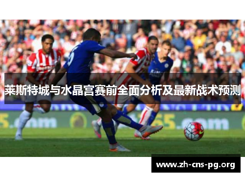 莱斯特城与水晶宫赛前全面分析及最新战术预测 莱斯特城与水晶宫赛前全面分析及最新战术预测