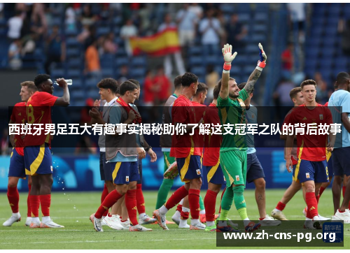 西班牙男足五大有趣事实揭秘助你了解这支冠军之队的背后故事 西班牙男足五大有趣事实揭秘助你了解这支冠军之队的背后故事