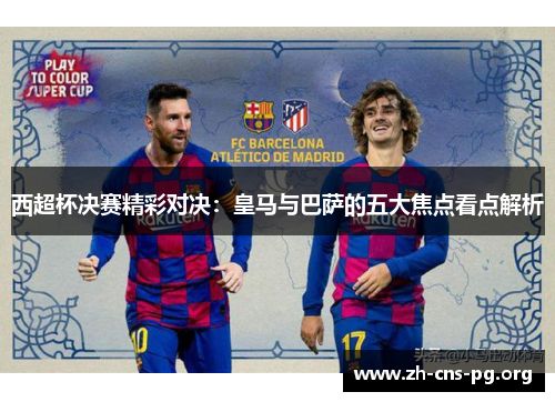 西超杯决赛精彩对决:皇马与巴萨的五大焦点看点解析 西超杯决赛精彩对决:皇马与巴萨的五大焦点看点解析
